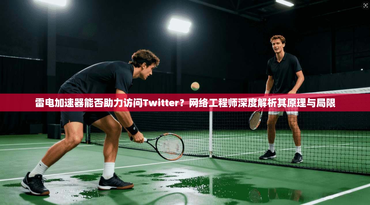 雷电加速器能否助力访问Twitter?网络工程师深度解析其原理与局限