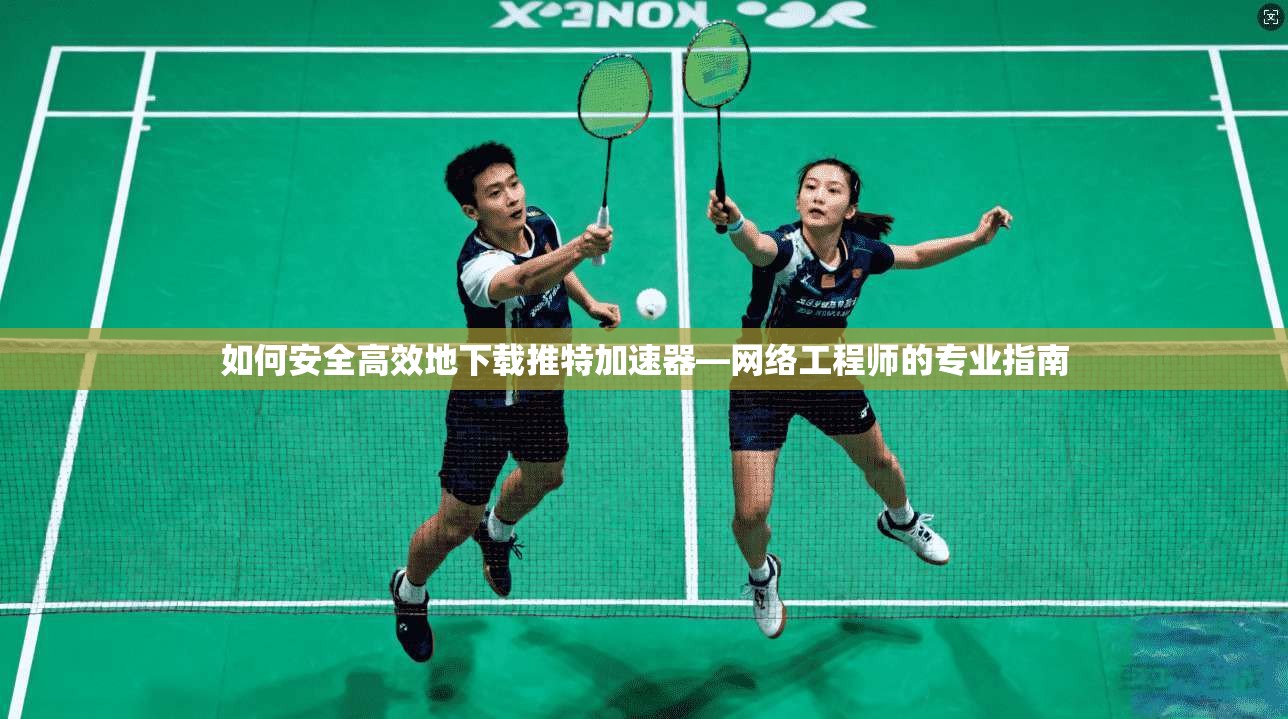 如何安全高效地下载推特加速器—网络工程师的专业指南