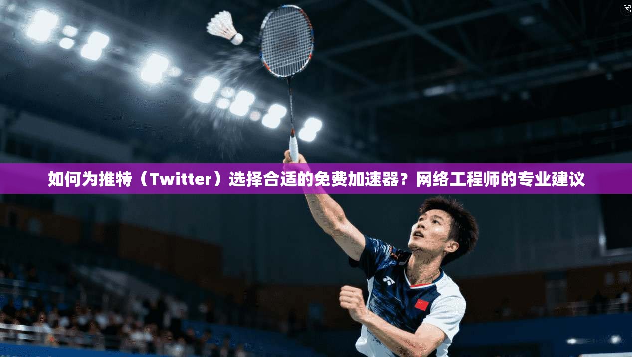 如何为推特(Twitter)选择合适的免费加速器?网络工程师的专业建议