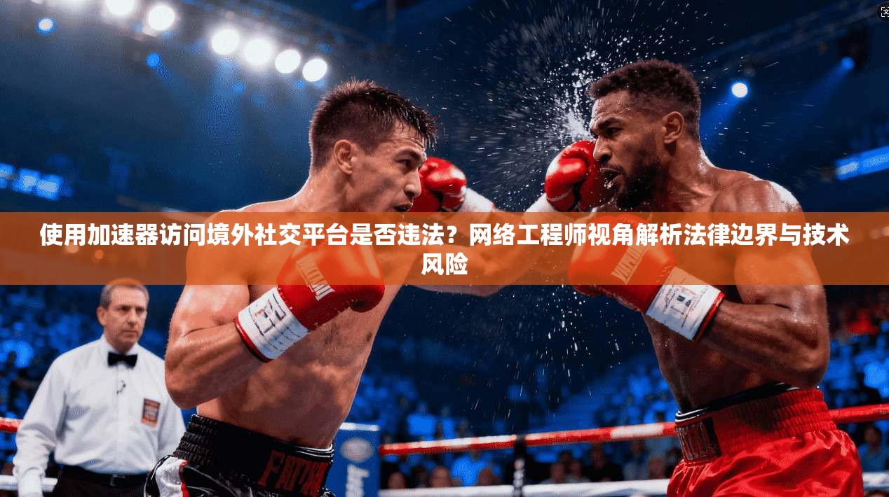 使用加速器访问境外社交平台是否违法?网络工程师视角解析法律边界与技术风险