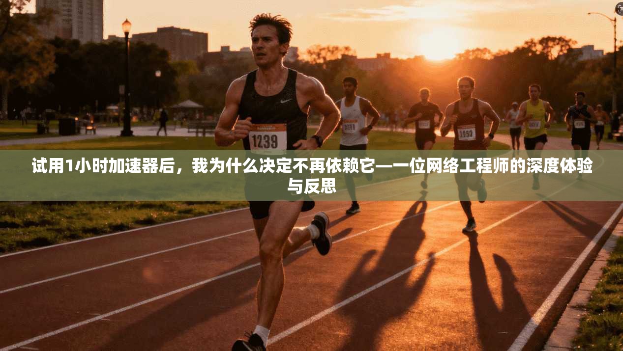 试用1小时加速器后，我为什么决定不再依赖它—一位网络工程师的深度体验与反思