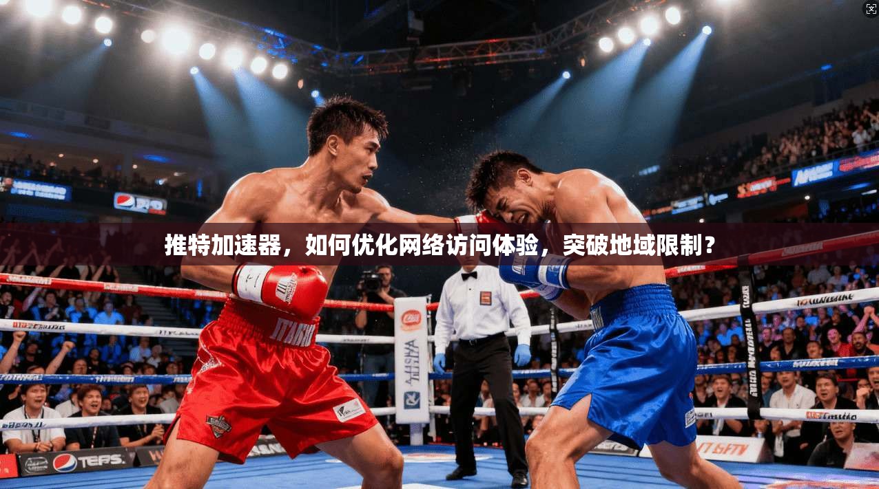 推特加速器，如何优化网络访问体验，突破地域限制？