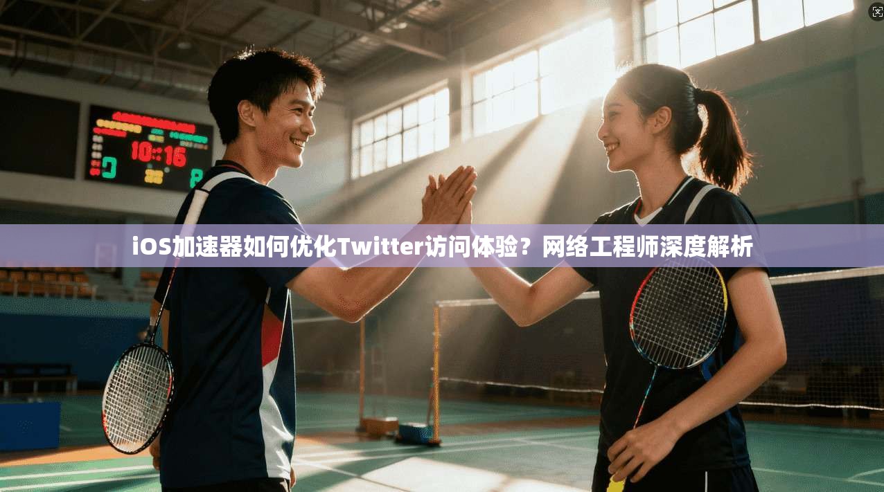 iOS加速器如何优化Twitter访问体验?网络工程师深度解析
