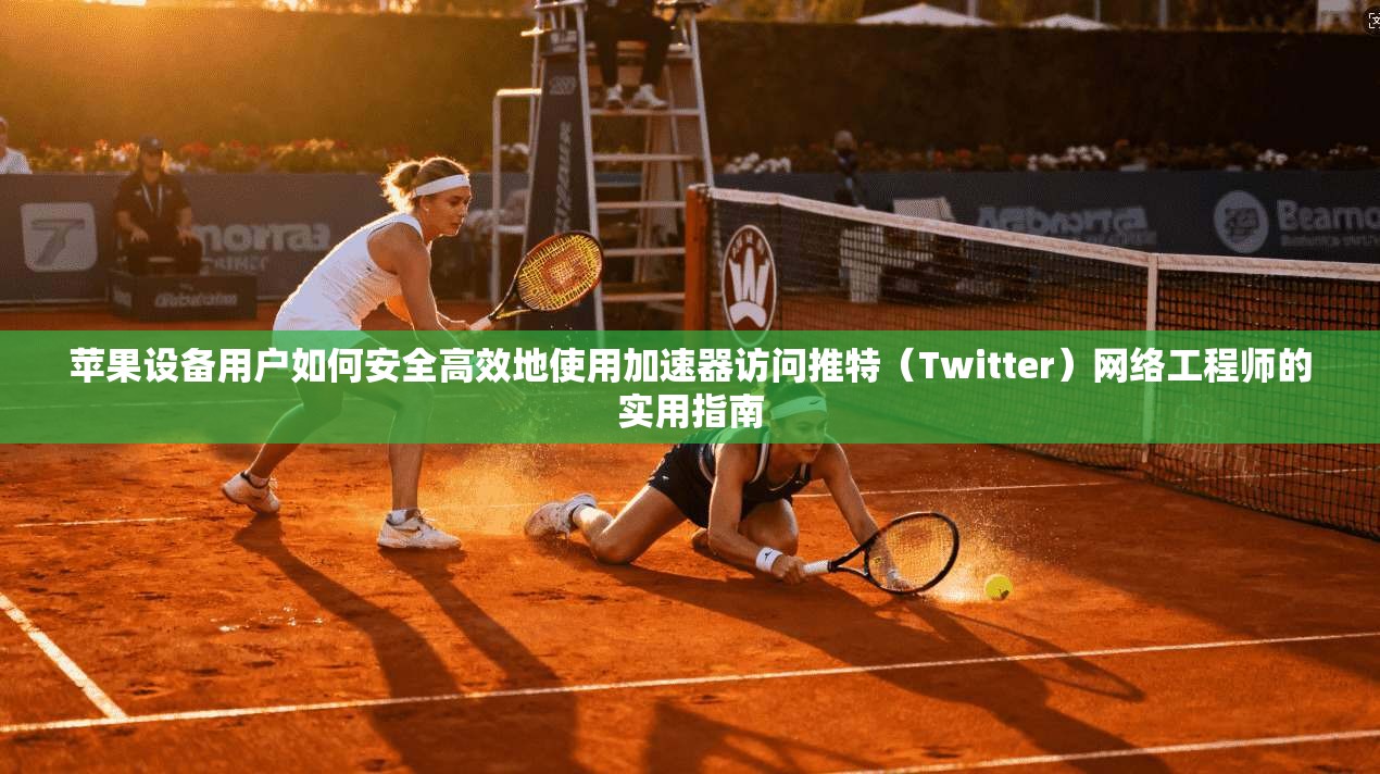 苹果设备用户如何安全高效地使用加速器访问推特(Twitter)网络工程师的实用指南