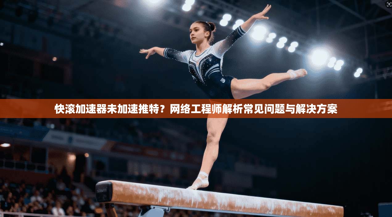 快滚加速器未加速推特？网络工程师解析常见问题与解决方案