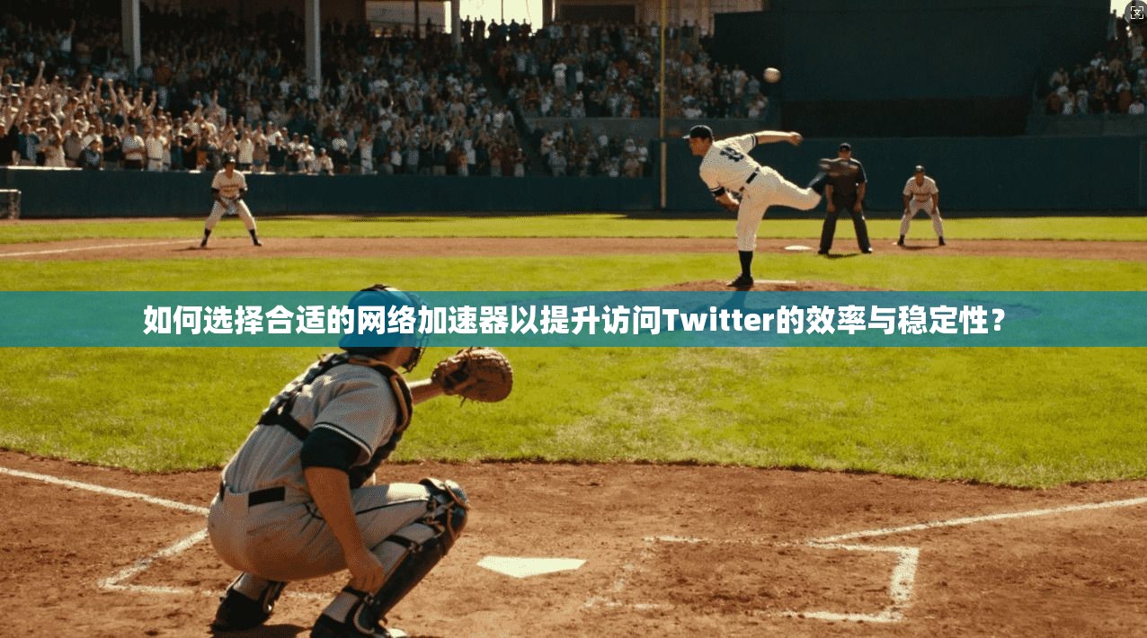 如何选择合适的网络加速器以提升访问Twitter的效率与稳定性？