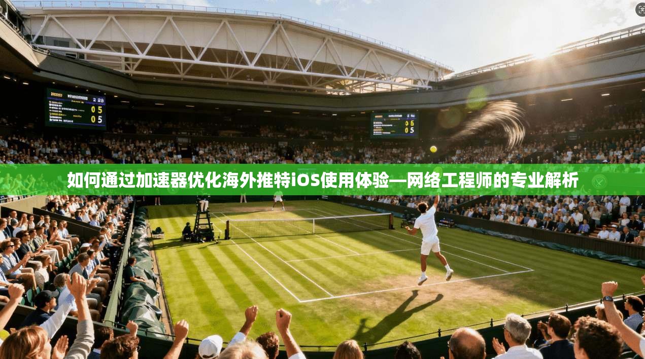 如何通过加速器优化海外推特iOS使用体验—网络工程师的专业解析