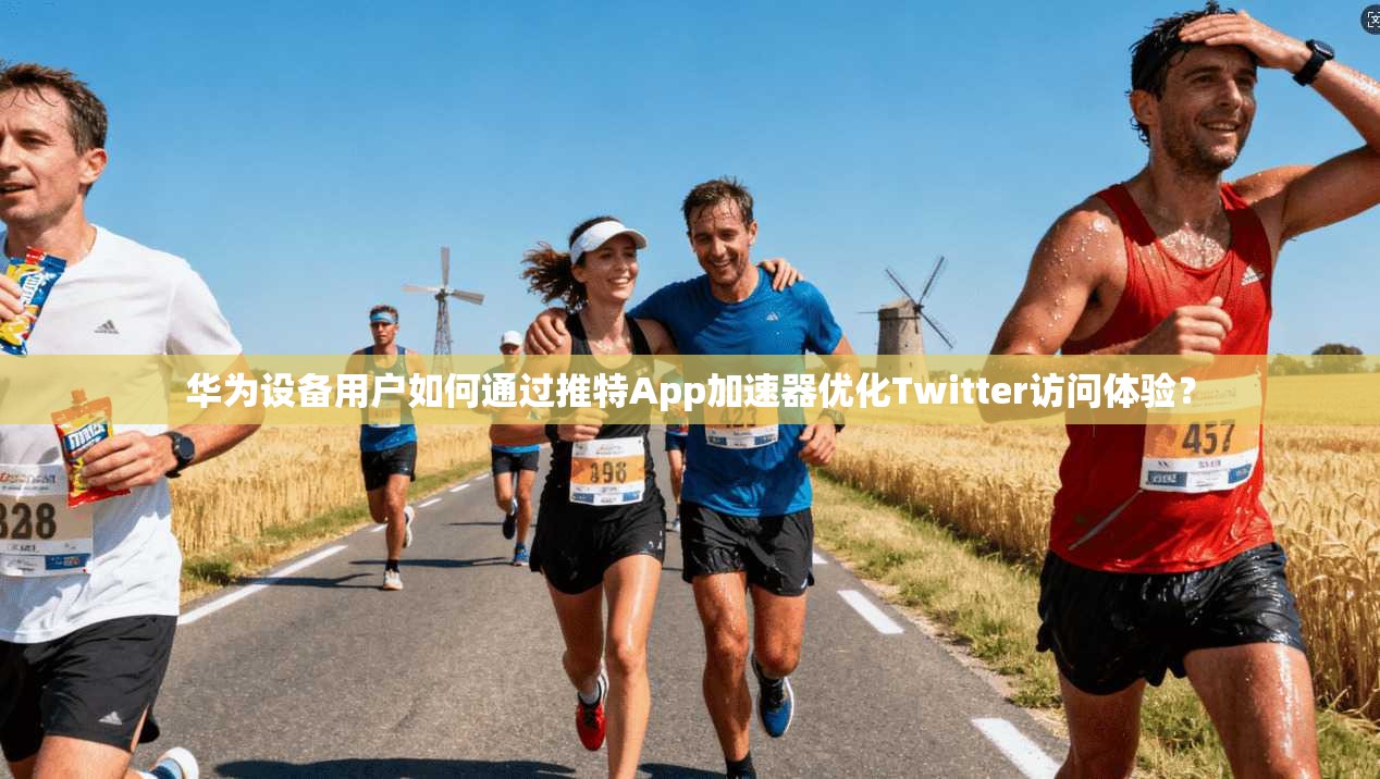 华为设备用户如何通过推特App加速器优化Twitter访问体验？