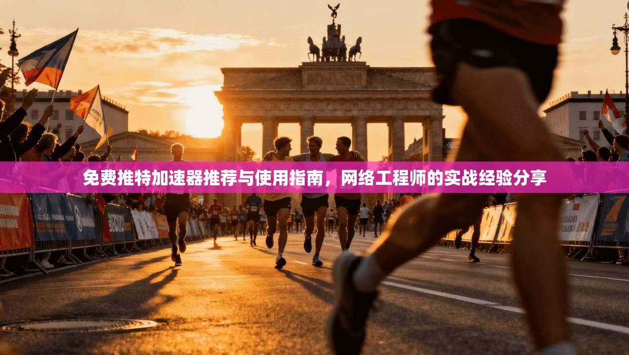 免费推特加速器推荐与使用指南,网络工程师的实战经验分享