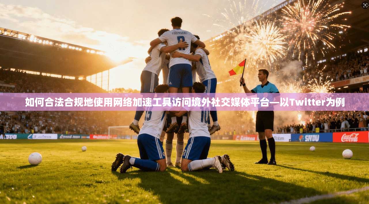 如何合法合规地使用网络加速工具访问境外社交媒体平台—以Twitter为例
