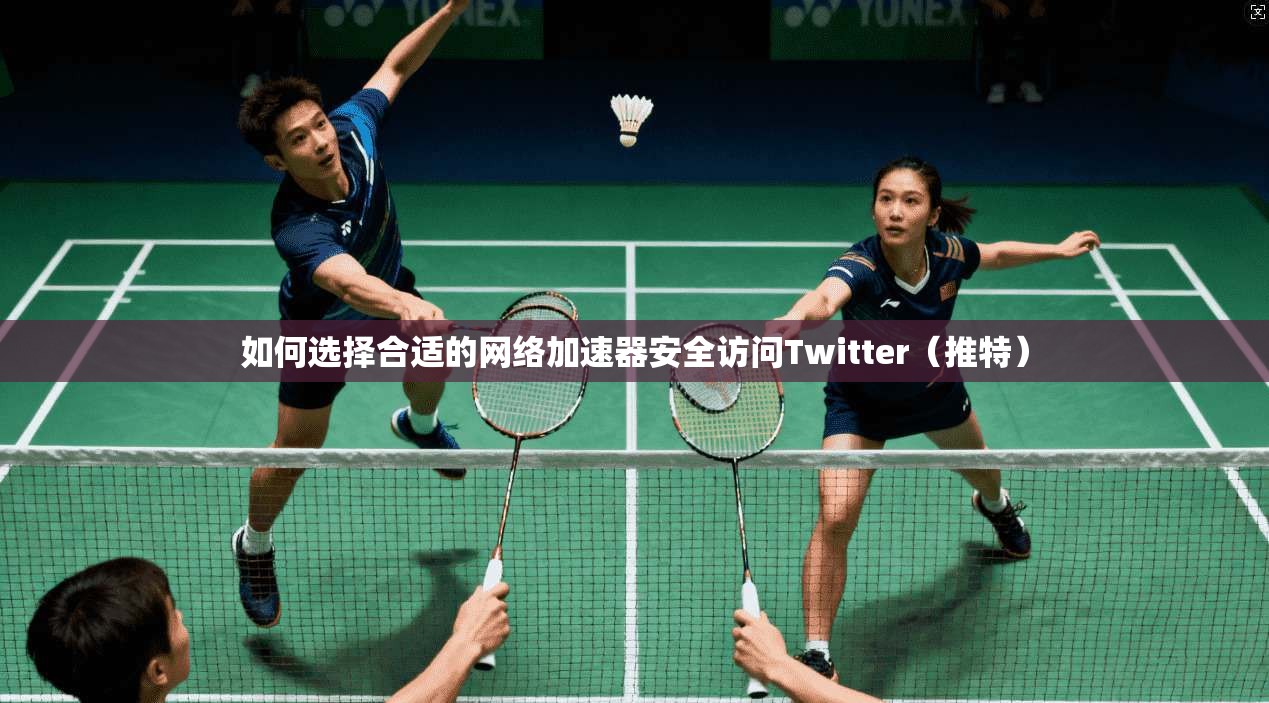 如何选择合适的网络加速器安全访问Twitter(推特)