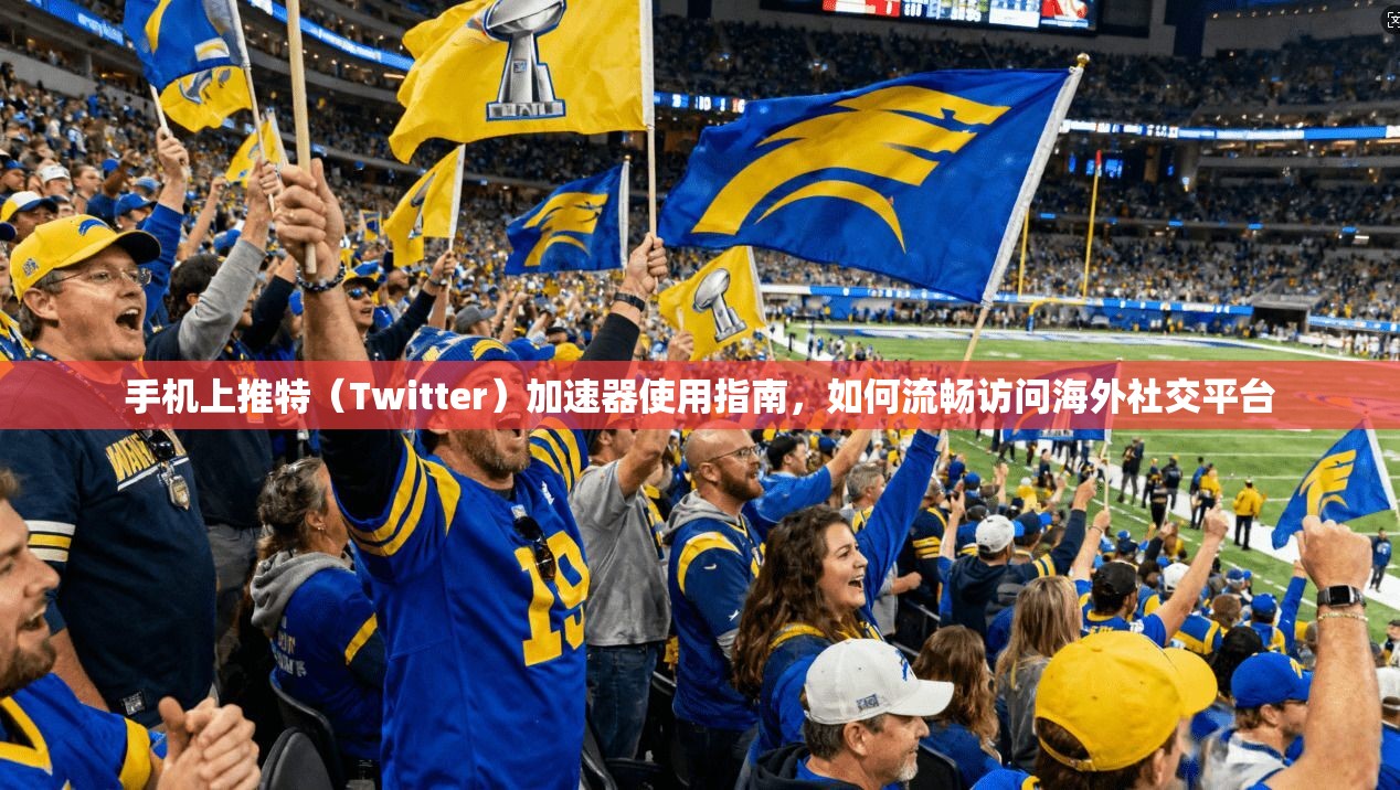 手机上推特（Twitter）加速器使用指南，如何流畅访问海外社交平台