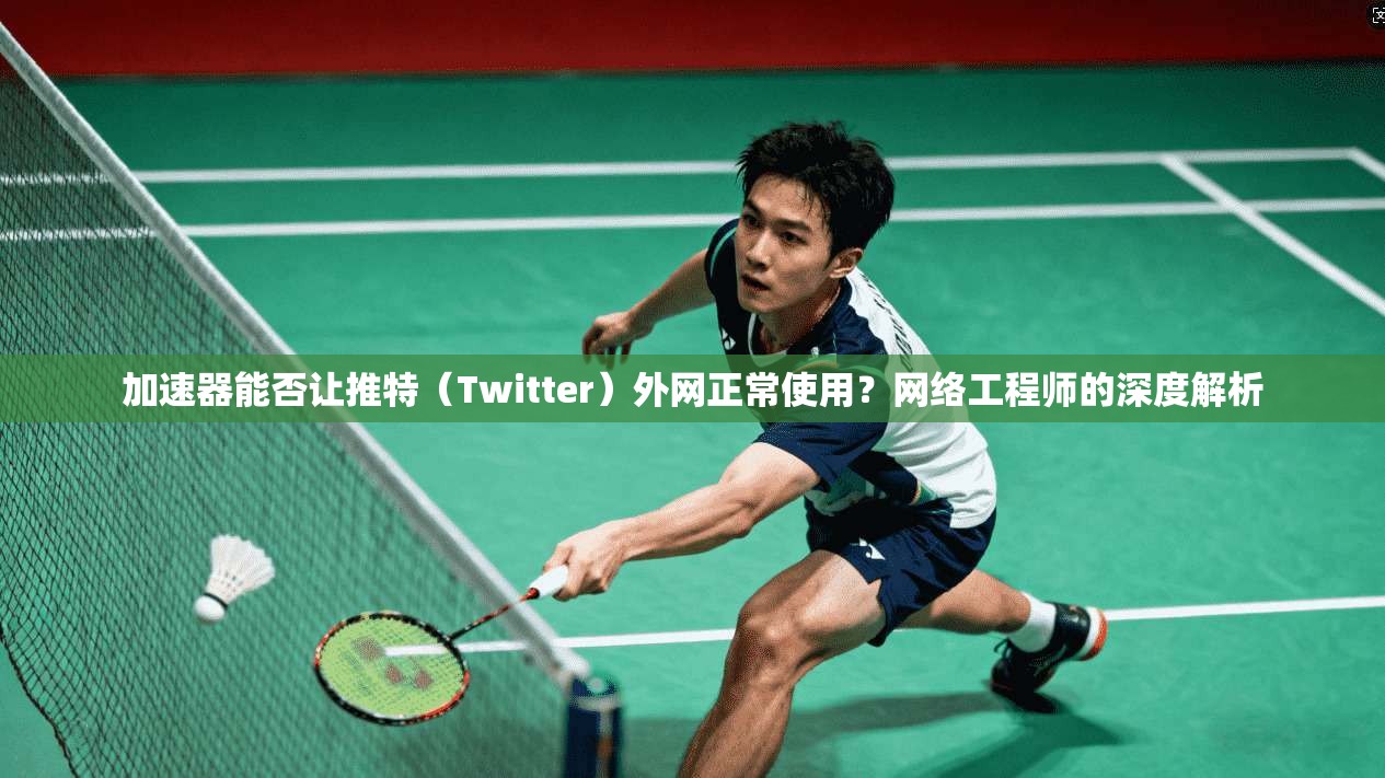 加速器能否让推特(Twitter)外网正常使用?网络工程师的深度解析