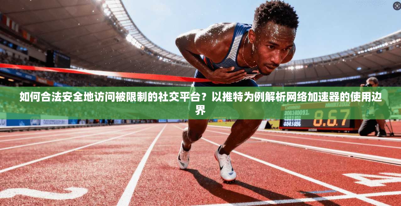如何合法安全地访问被限制的社交平台？以推特为例解析网络加速器的使用边界