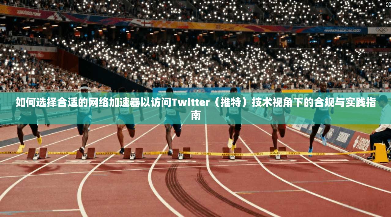如何选择合适的网络加速器以访问Twitter（推特）技术视角下的合规与实践指南