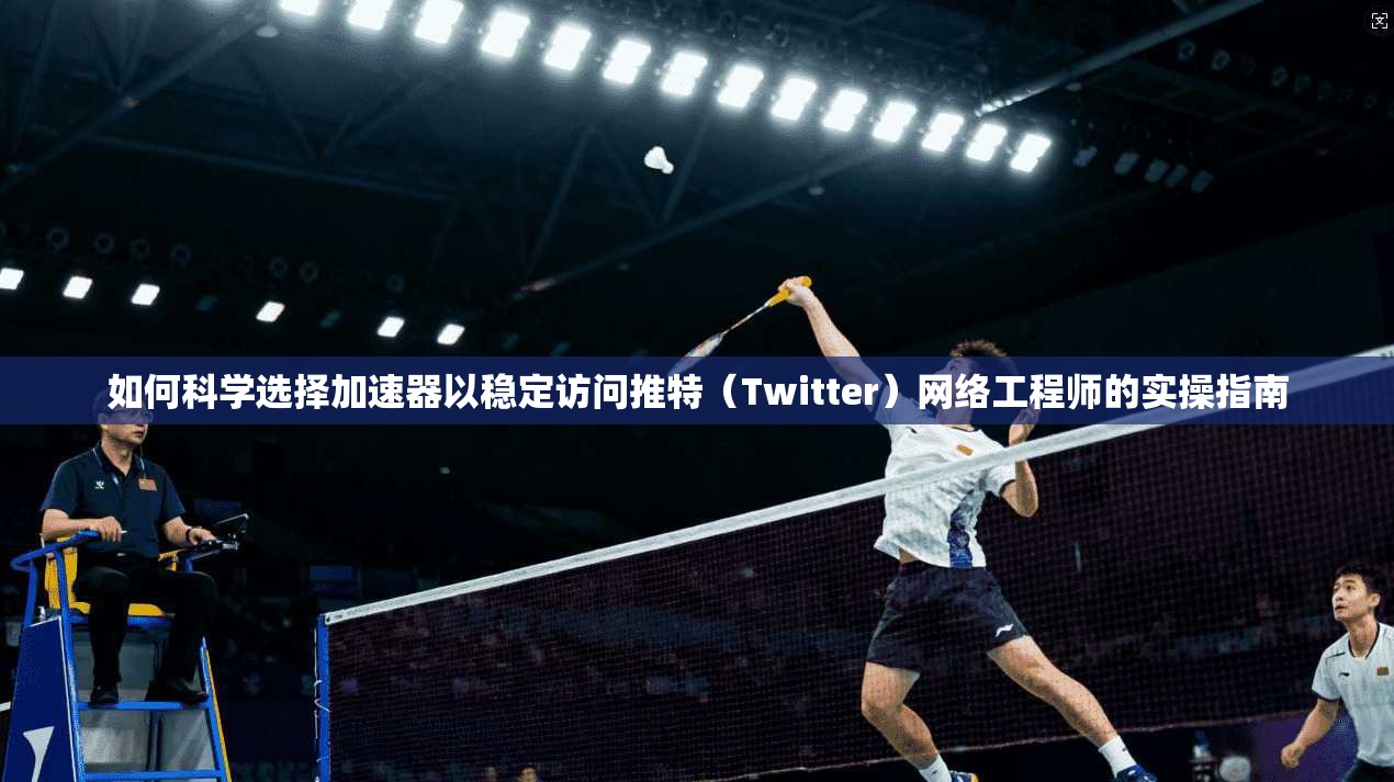 如何科学选择加速器以稳定访问推特（Twitter）网络工程师的实操指南
