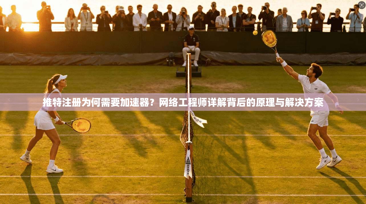 推特注册为何需要加速器？网络工程师详解背后的原理与解决方案