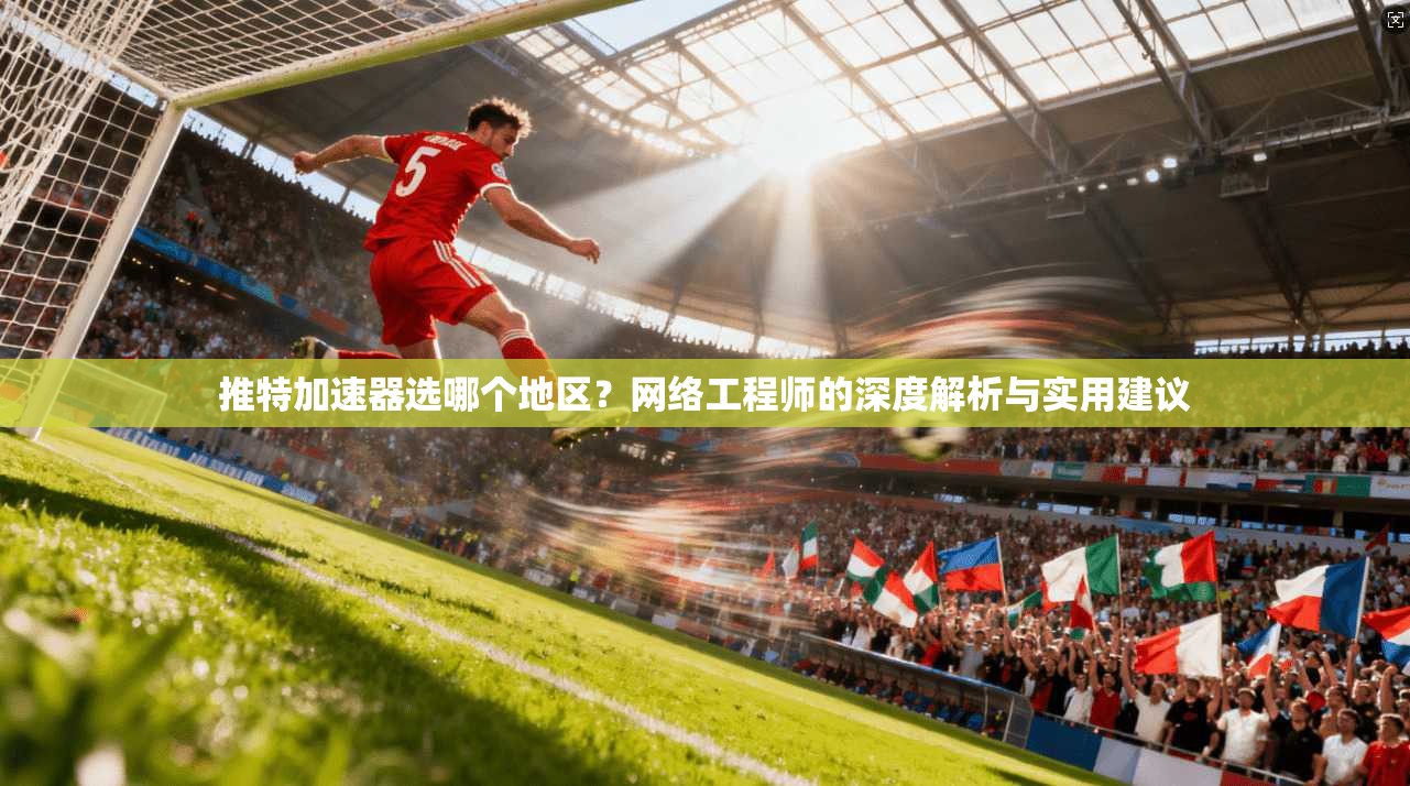 推特加速器选哪个地区?网络工程师的深度解析与实用建议