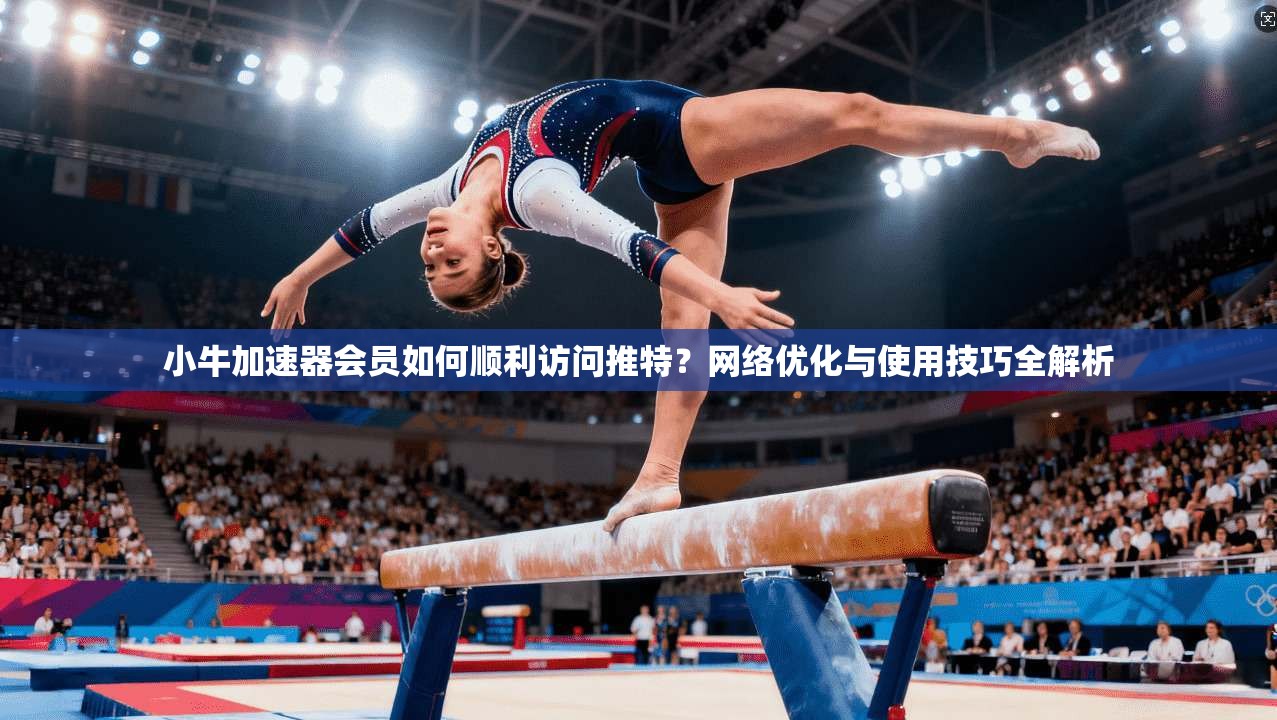 小牛加速器会员如何顺利访问推特？网络优化与使用技巧全解析