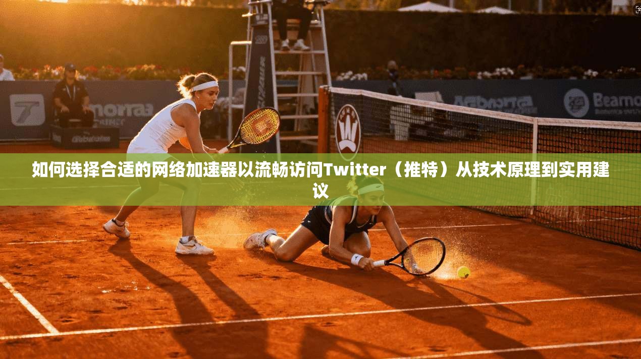 如何选择合适的网络加速器以流畅访问Twitter（推特）从技术原理到实用建议