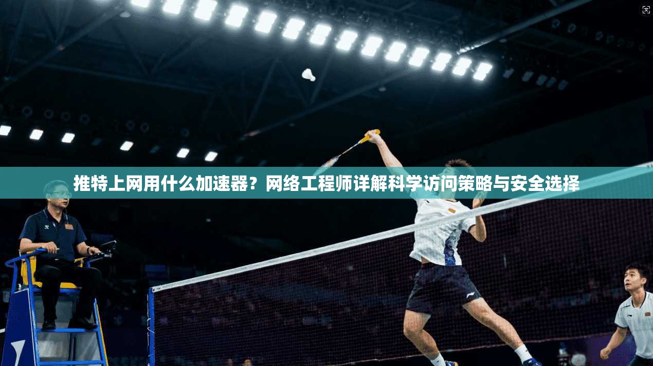 推特上网用什么加速器？网络工程师详解科学访问策略与安全选择