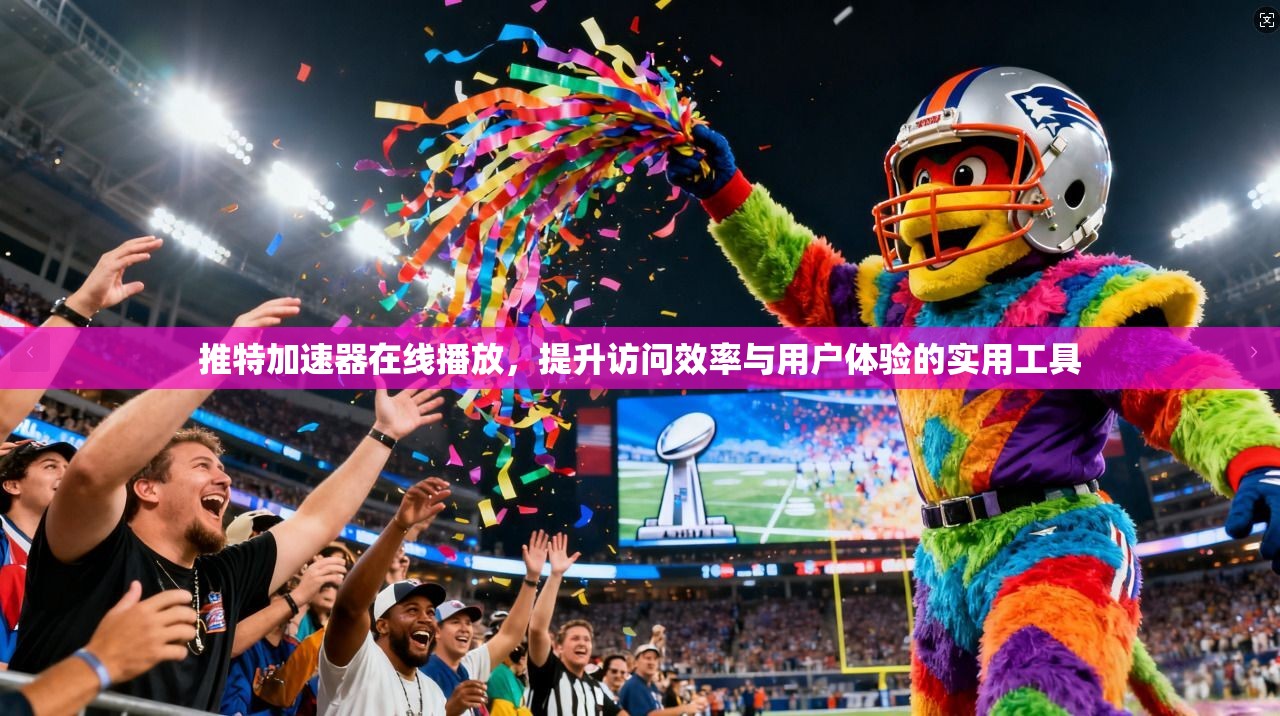 推特加速器在线播放,提升访问效率与用户体验的实用工具