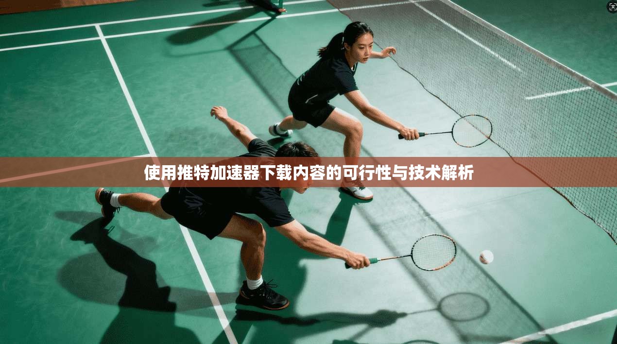 使用推特加速器下载内容的可行性与技术解析