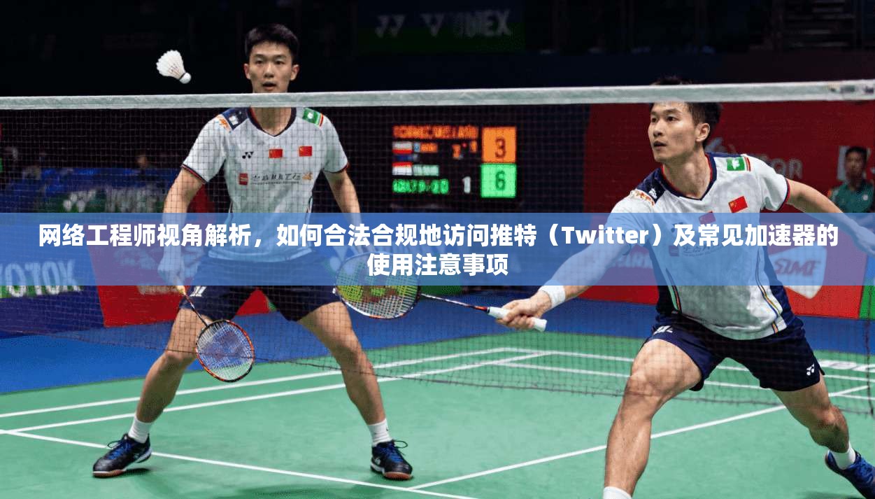 网络工程师视角解析，如何合法合规地访问推特（Twitter）及常见加速器的使用注意事项