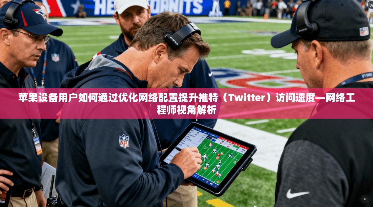 苹果设备用户如何通过优化网络配置提升推特（Twitter）访问速度—网络工程师视角解析