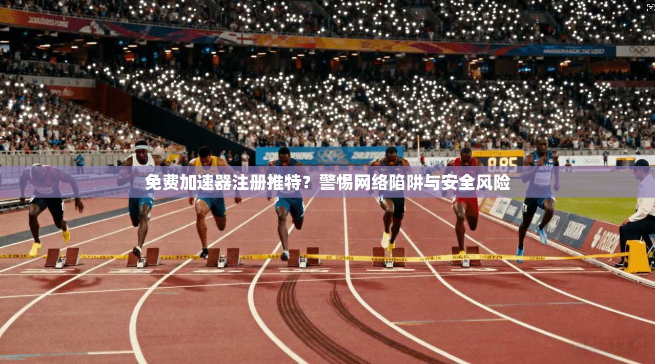 免费加速器注册推特？警惕网络陷阱与安全风险