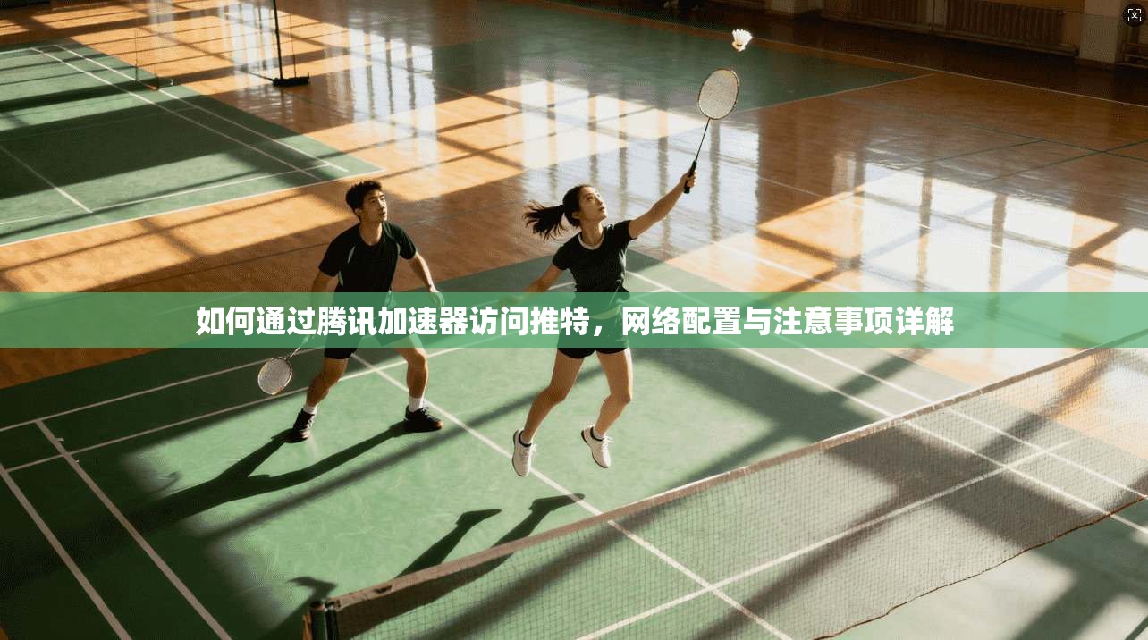 如何通过腾讯加速器访问推特，网络配置与注意事项详解