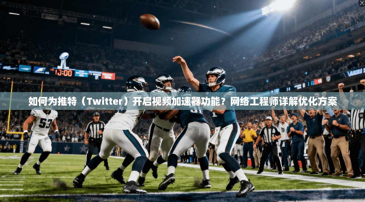如何为推特(Twitter)开启视频加速器功能?网络工程师详解优化方案