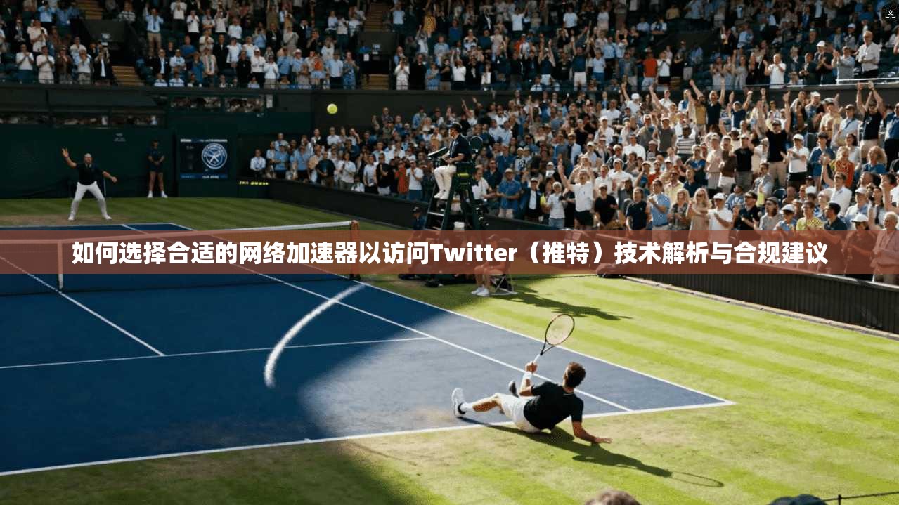 如何选择合适的网络加速器以访问Twitter(推特)技术解析与合规建议