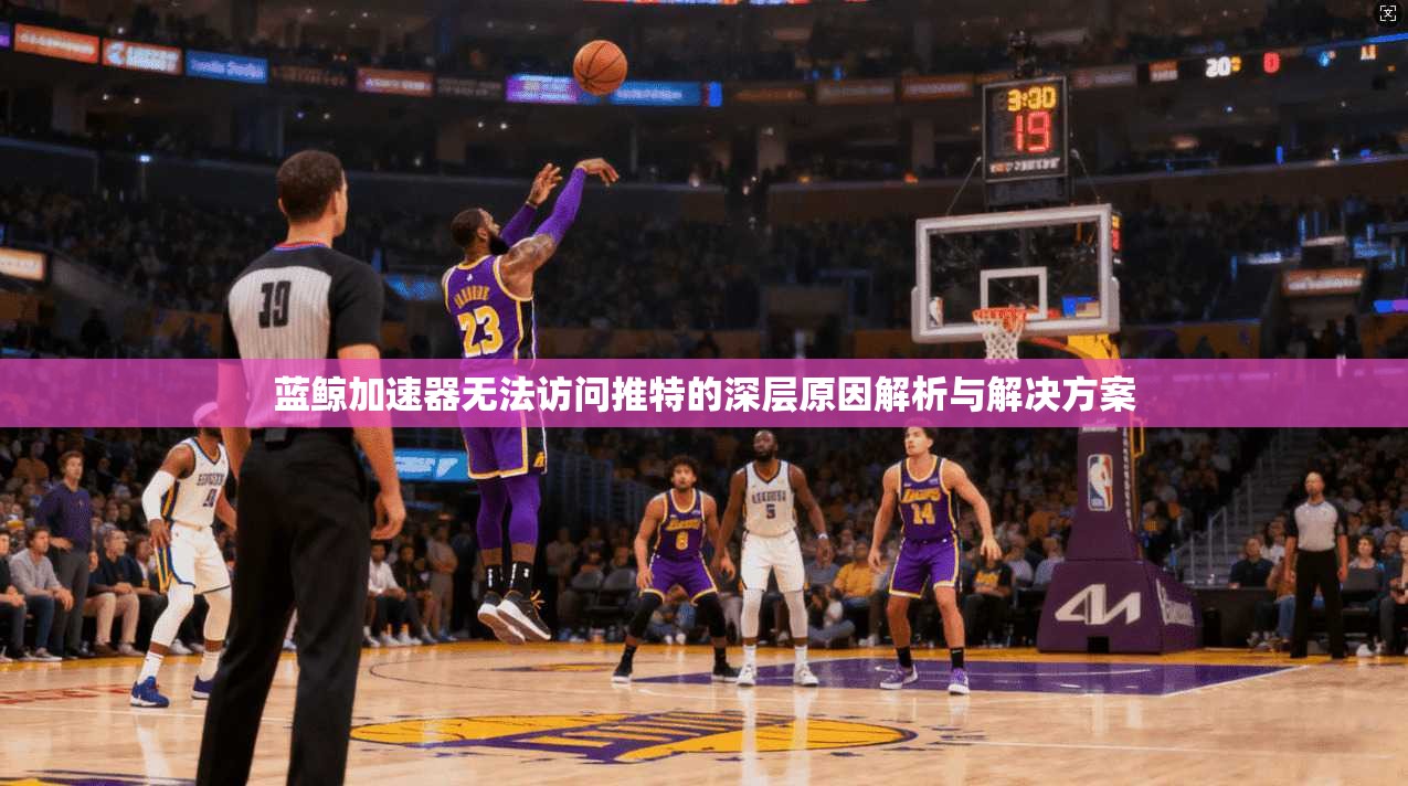 蓝鲸加速器无法访问推特的深层原因解析与解决方案