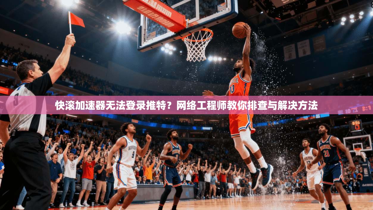 快滚加速器无法登录推特？网络工程师教你排查与解决方法