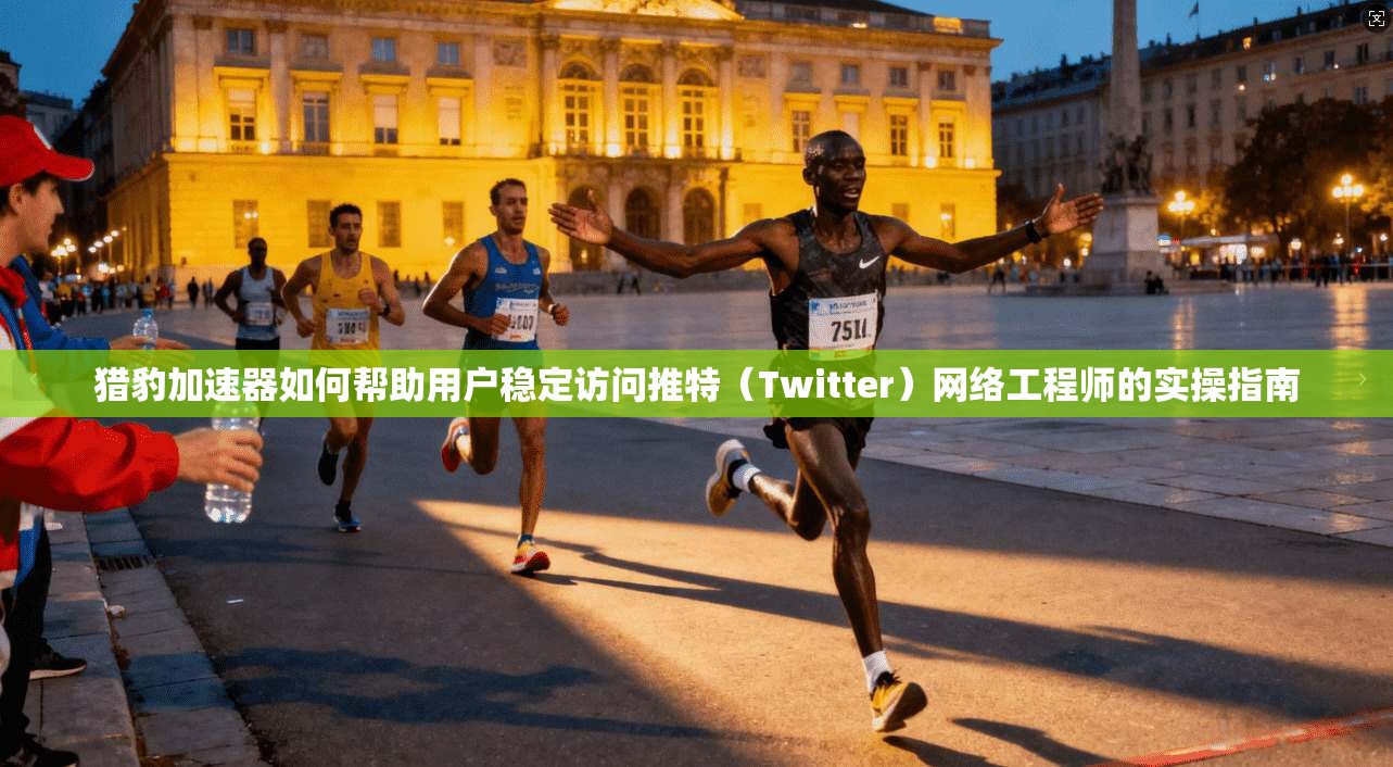 猎豹加速器如何帮助用户稳定访问推特（Twitter）网络工程师的实操指南