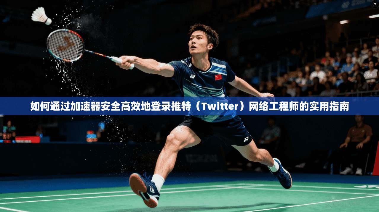 如何通过加速器安全高效地登录推特（Twitter）网络工程师的实用指南