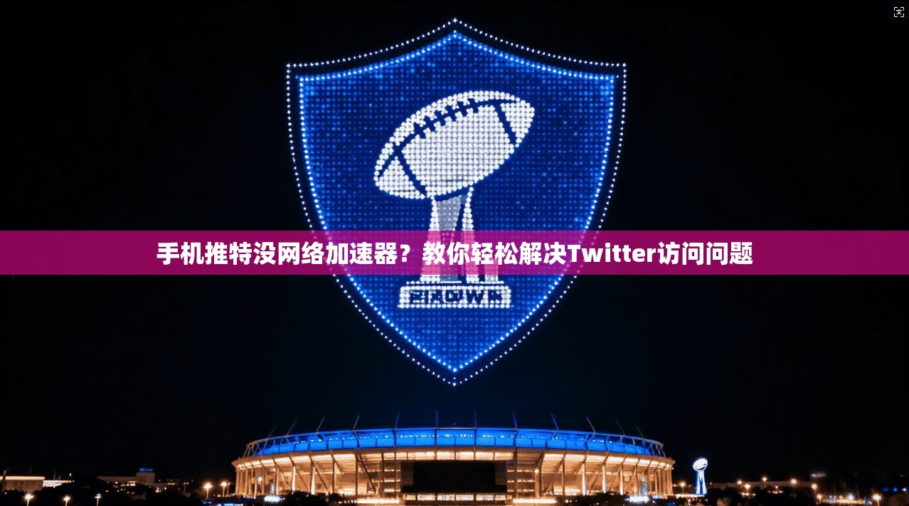 手机推特没网络加速器？教你轻松解决Twitter访问问题