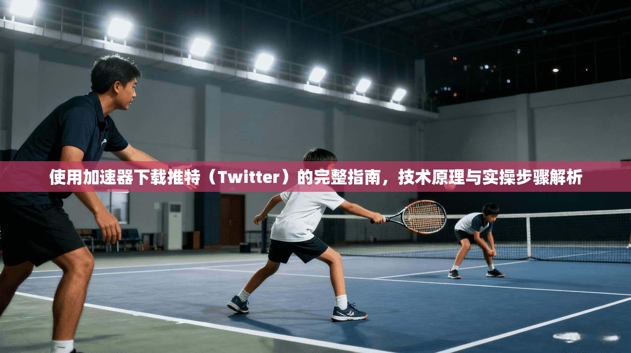 使用加速器下载推特（Twitter）的完整指南，技术原理与实操步骤解析