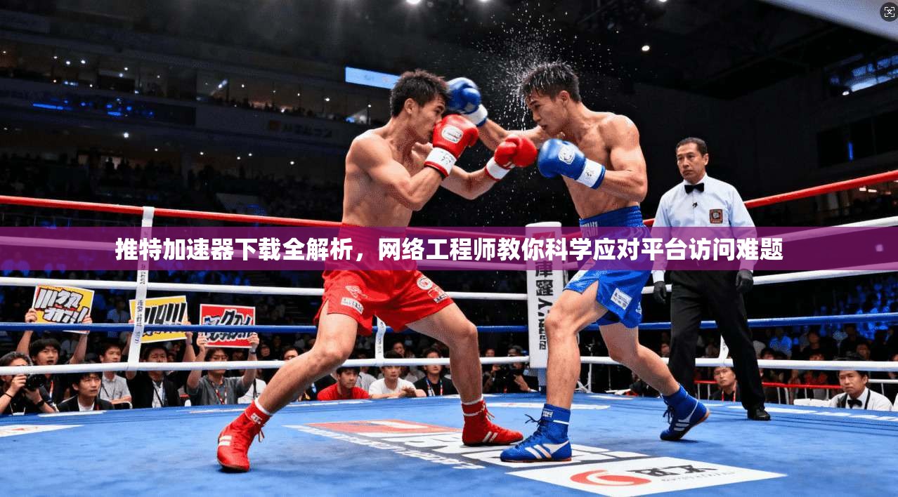 推特加速器下载全解析，网络工程师教你科学应对平台访问难题