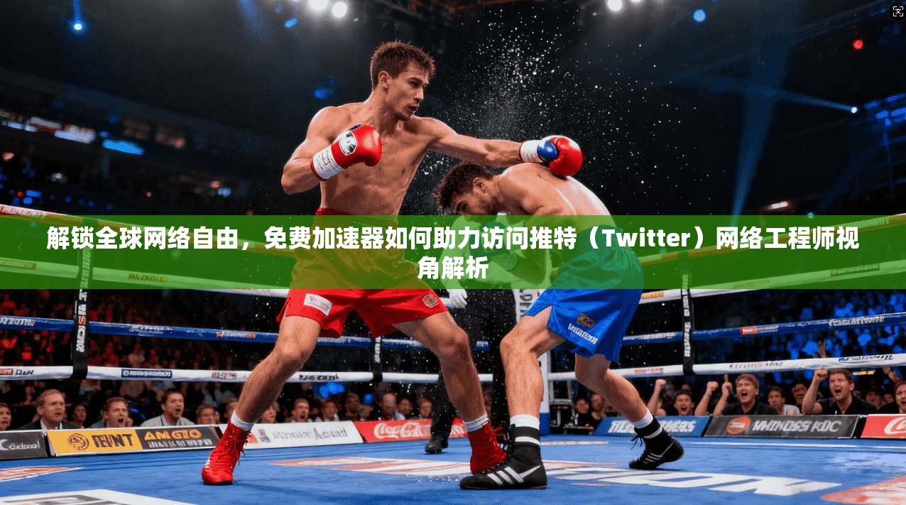 解锁全球网络自由，免费加速器如何助力访问推特（Twitter）网络工程师视角解析