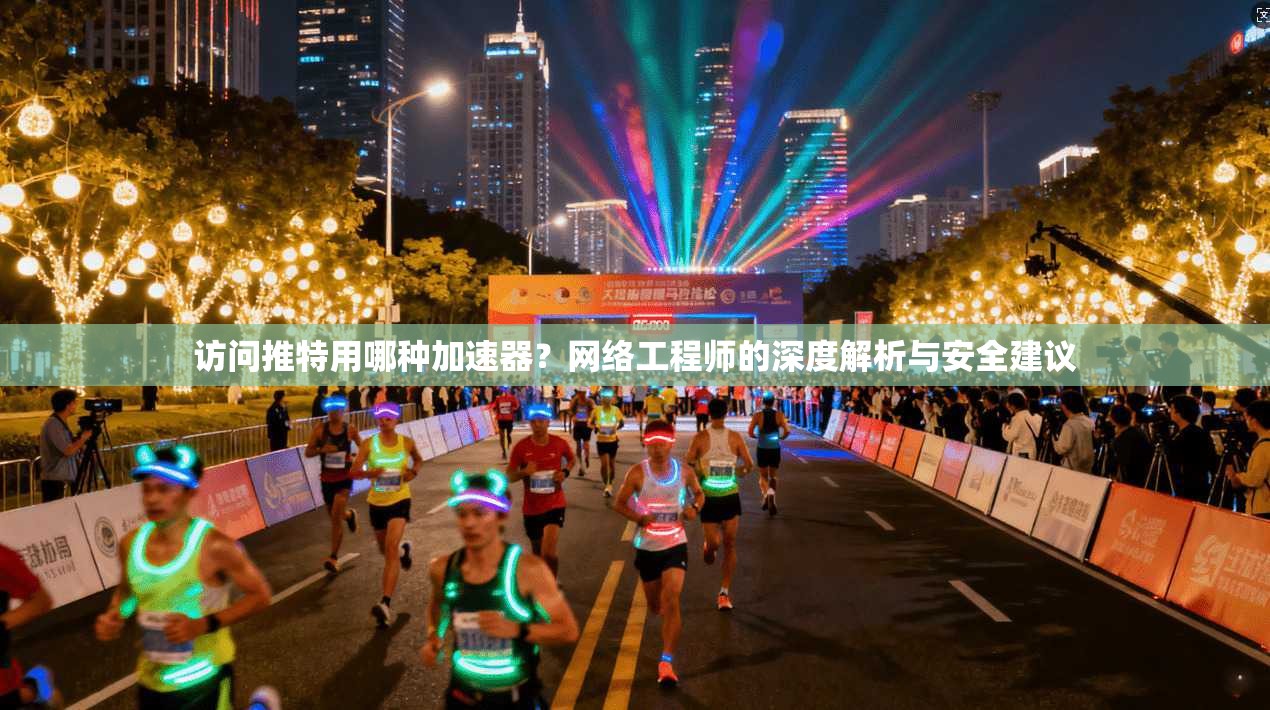 访问推特用哪种加速器？网络工程师的深度解析与安全建议