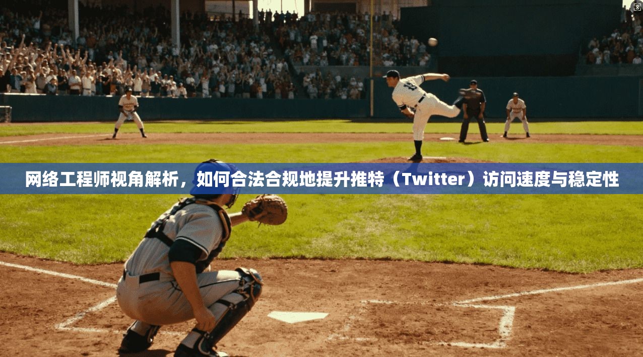 网络工程师视角解析，如何合法合规地提升推特（Twitter）访问速度与稳定性
