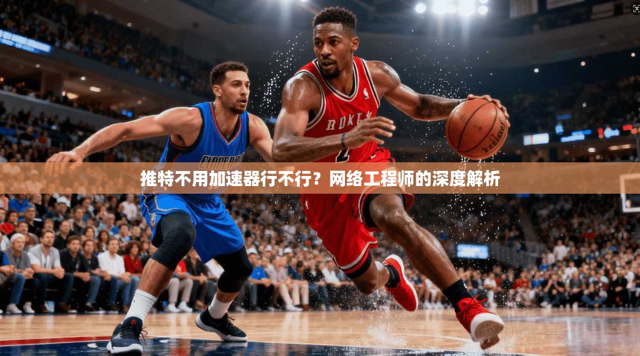 推特不用加速器行不行？网络工程师的深度解析
