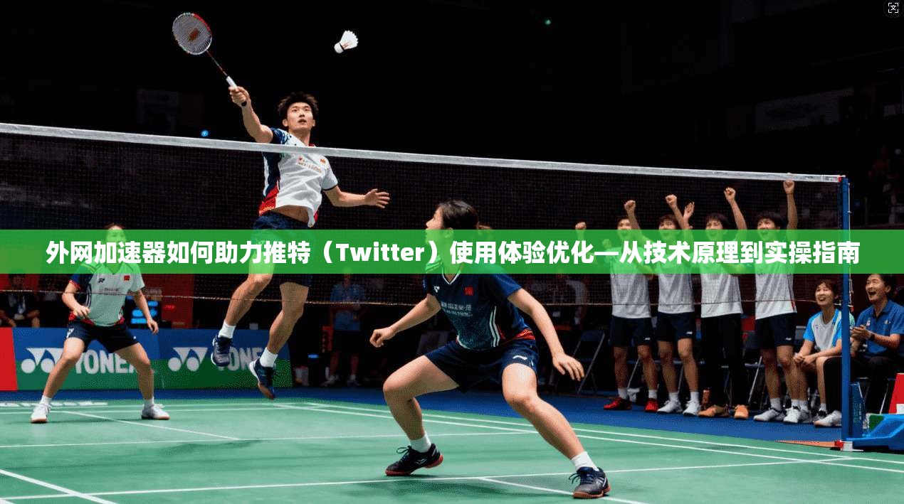 外网加速器如何助力推特(Twitter)使用体验优化—从技术原理到实操指南