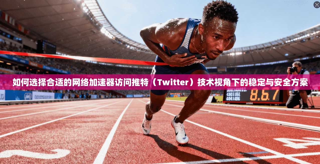 如何选择合适的网络加速器访问推特（Twitter）技术视角下的稳定与安全方案