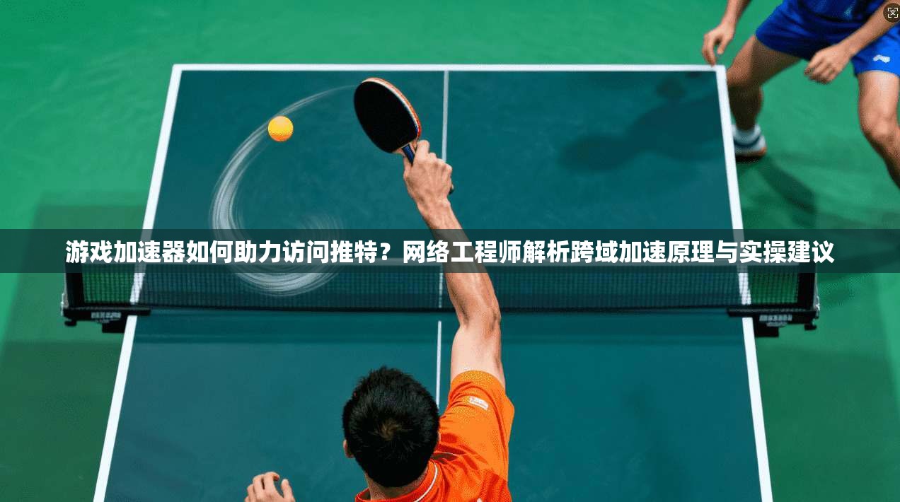 游戏加速器如何助力访问推特?网络工程师解析跨域加速原理与实操建议