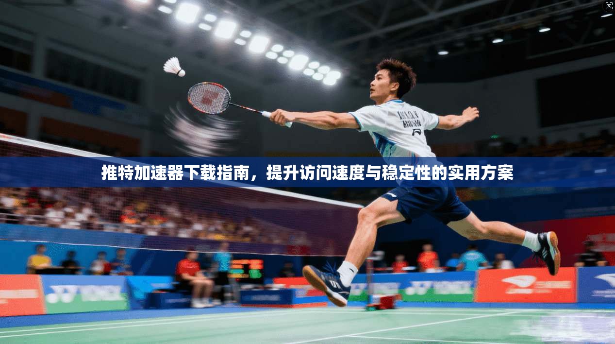 推特加速器下载指南，提升访问速度与稳定性的实用方案