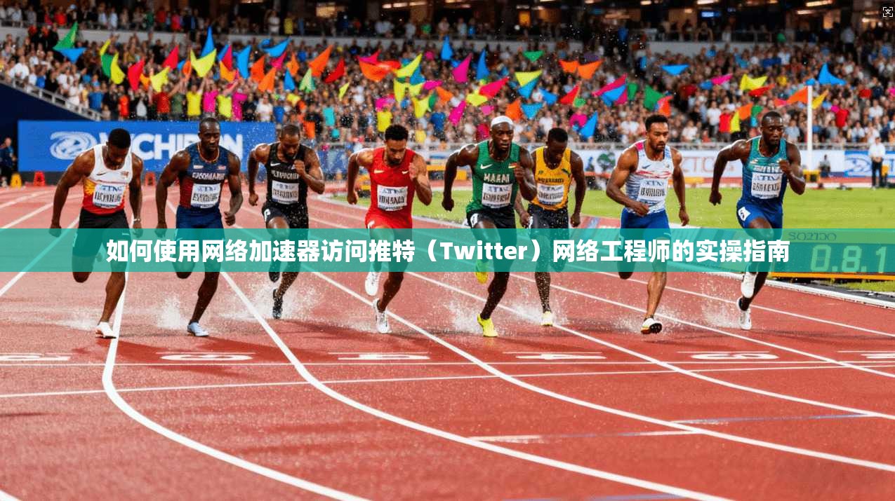 如何使用网络加速器访问推特（Twitter）网络工程师的实操指南