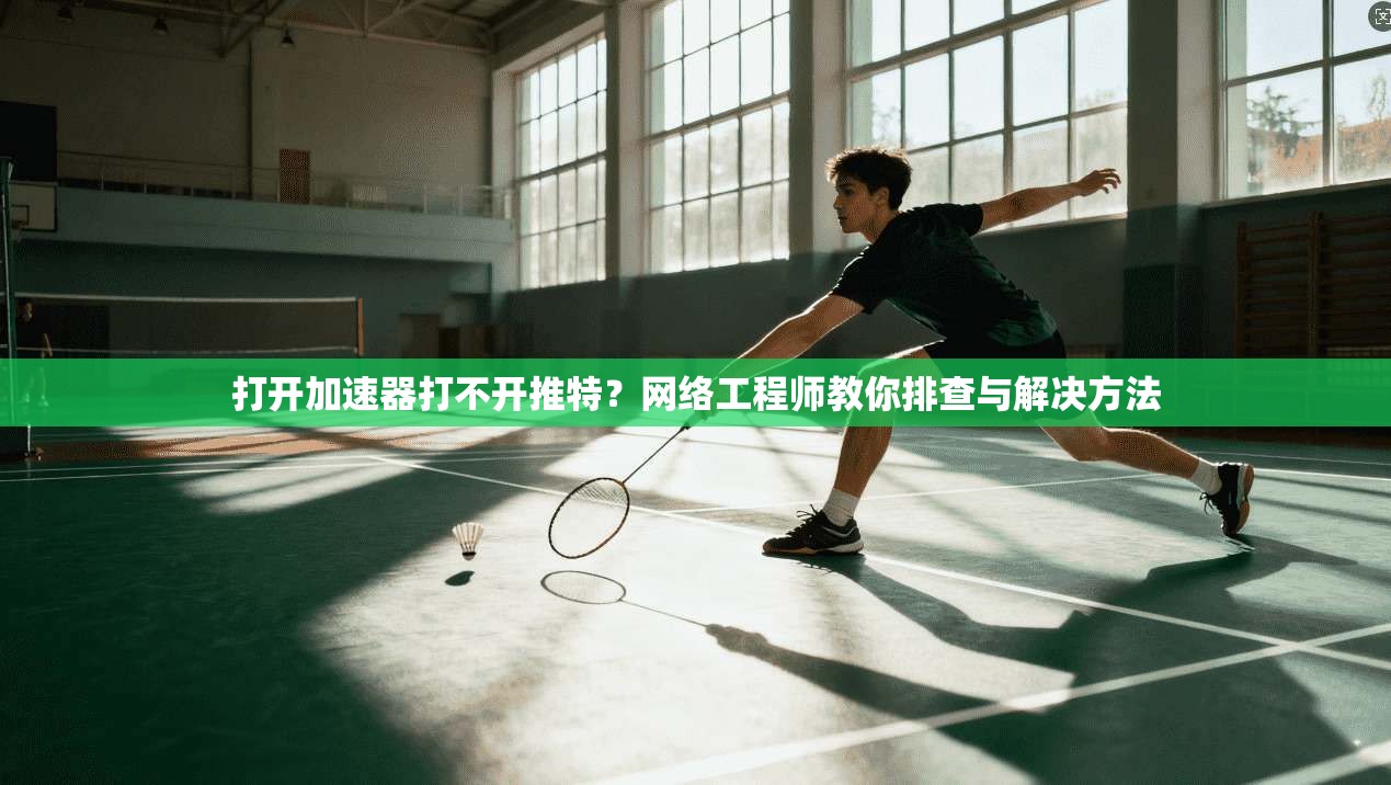 打开加速器打不开推特？网络工程师教你排查与解决方法